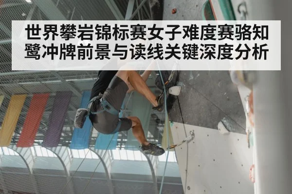 世界攀岩锦标赛女子难度赛骆知鹭冲牌前景与读线关键深度分析
