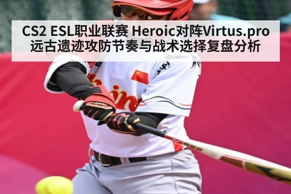 CS2 ESL职业联赛 Heroic对阵Virtus.pro远古遗迹攻防节奏与战术选择复盘分析