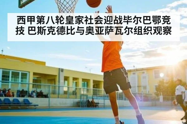 西甲第八轮皇家社会迎战毕尔巴鄂竞技 巴斯克德比与奥亚萨瓦尔组织观察