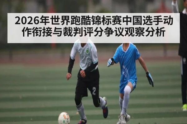 2026年世界跑酷锦标赛中国选手动作衔接与裁判评分争议观察分析