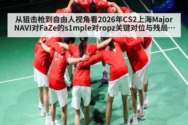 从狙击枪到自由人视角看2026年CS2上海Major NAVI对FaZe的s1mple对ropz关键对位与残局博弈分析
